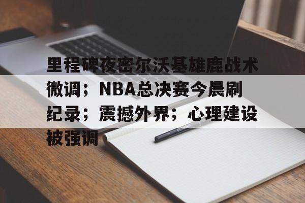 爱游戏体育-包含里程碑夜密尔沃基雄鹿战术微调；NBA总决赛今晨刷纪录；震撼外界；心理建设被强调的词条