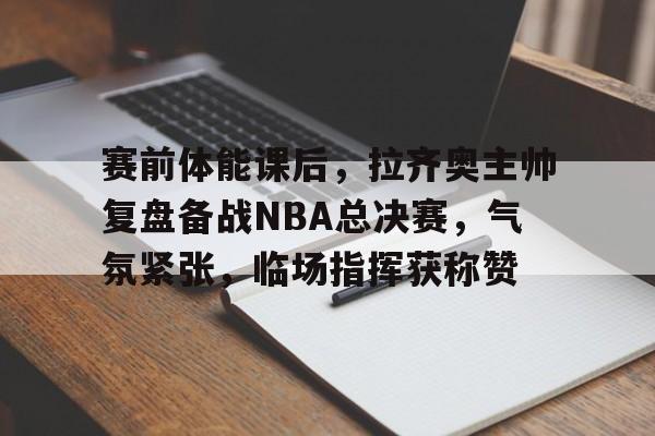 ayx-关于赛前体能课后，拉齐奥主帅复盘备战NBA总决赛，气氛紧张，临场指挥获称赞的信息