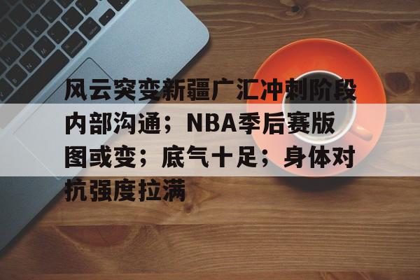 爱游戏官网-风云突变新疆广汇冲刺阶段内部沟通；NBA季后赛版图或变；底气十足；身体对抗强度拉满的简单介绍