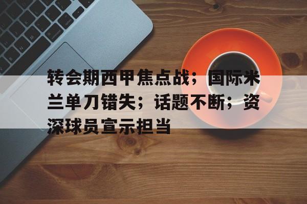 爱游戏官网-转会期西甲焦点战；国际米兰单刀错失；话题不断；资深球员宣示担当的简单介绍