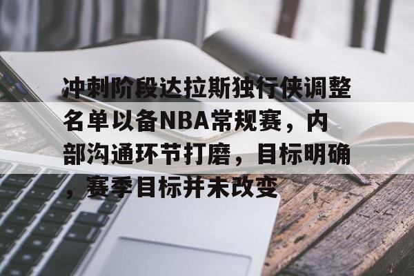 爱游戏APP-冲刺阶段达拉斯独行侠调整名单以备NBA常规赛，内部沟通环节打磨，目标明确，赛季目标并未改变的简单介绍