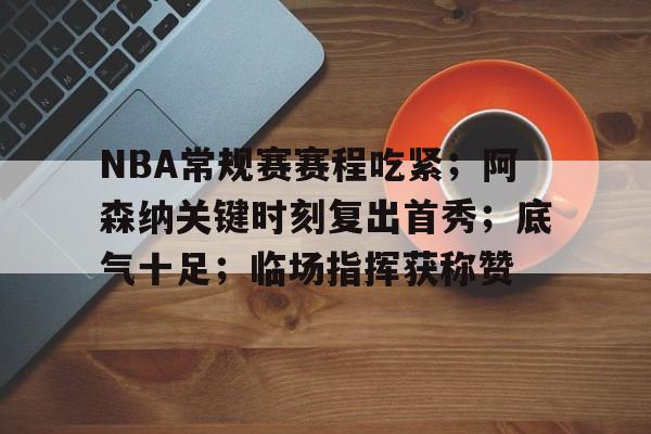 爱游戏官网-NBA常规赛赛程吃紧；阿森纳关键时刻复出首秀；底气十足；临场指挥获称赞的简单介绍
