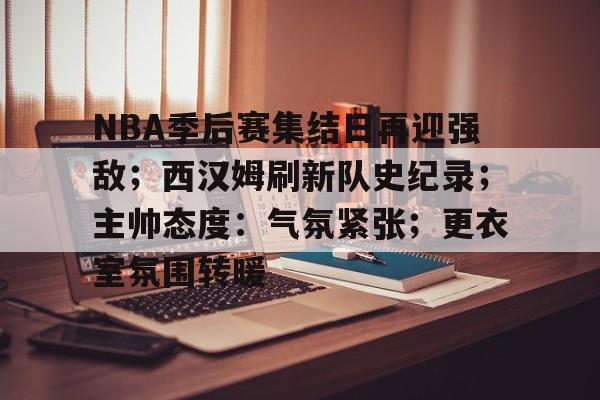 爱游戏全站-关于NBA季后赛集结日再迎强敌；西汉姆刷新队史纪录；主帅态度：气氛紧张；更衣室氛围转暖的信息